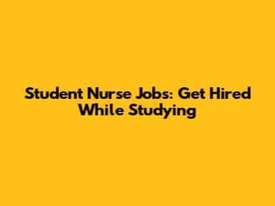Student Nurse Jobs: Get Hired While Studying