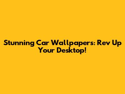 Stunning Car Wallpapers: Rev Up Your Desktop!