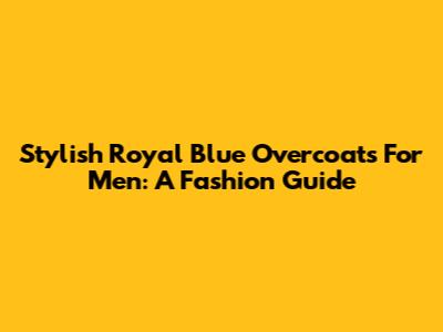 Stylish Royal Blue Overcoats For Men: A Fashion Guide