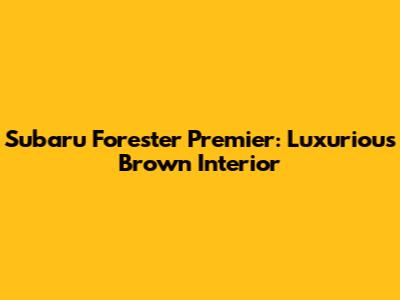 Subaru Forester Premier: Luxurious Brown Interior