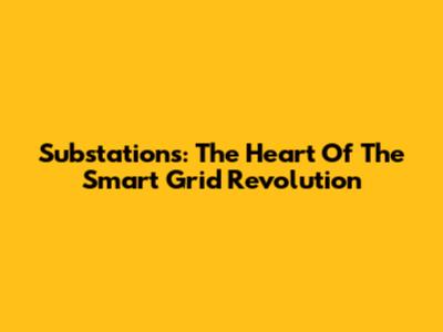 Substations: The Heart Of The Smart Grid Revolution