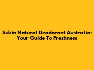 Sukin Natural Deodorant Australia: Your Guide To Freshness