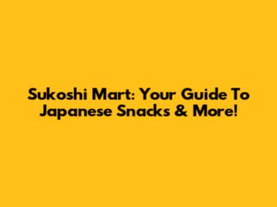 Sukoshi Mart: Your Guide To Japanese Snacks & More!