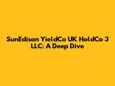 SunEdison YieldCo UK HoldCo 3 LLC: A Deep Dive