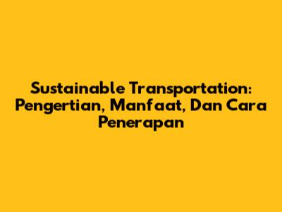 Sustainable Transportation: Pengertian, Manfaat, Dan Cara Penerapan