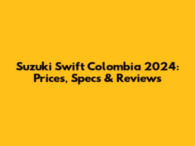 Suzuki Swift Colombia 2024: Prices, Specs & Reviews