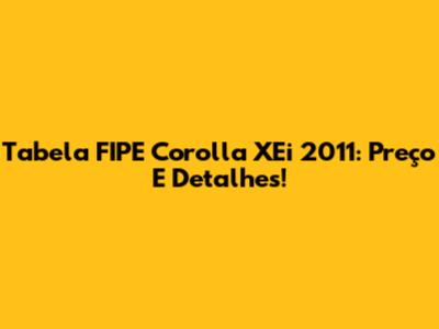 Tabela FIPE Corolla XEi 2011: Preço E Detalhes!