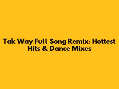 Tak Way Full Song Remix: Hottest Hits & Dance Mixes