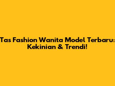 Tas Fashion Wanita Model Terbaru: Kekinian & Trendi!
