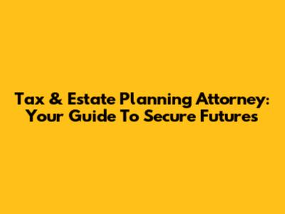 Tax & Estate Planning Attorney: Your Guide To Secure Futures