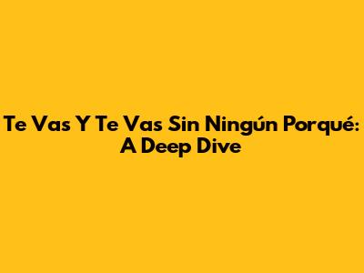 Te Vas Y Te Vas Sin Ningún Porqué: A Deep Dive