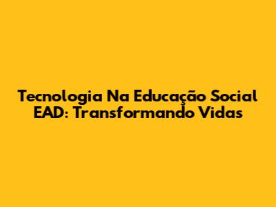 Tecnologia Na Educação Social EAD: Transformando Vidas
