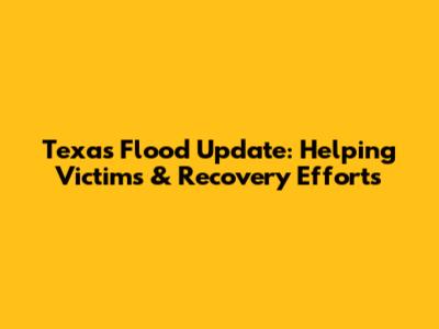 Texas Flood Update: Helping Victims & Recovery Efforts