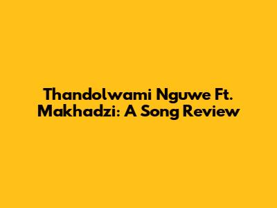 Thandolwami Nguwe Ft. Makhadzi: A Song Review