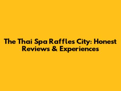 The Thai Spa Raffles City: Honest Reviews & Experiences