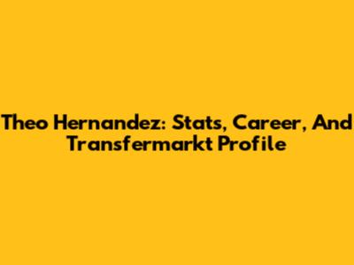 Theo Hernandez: Stats, Career, And Transfermarkt Profile