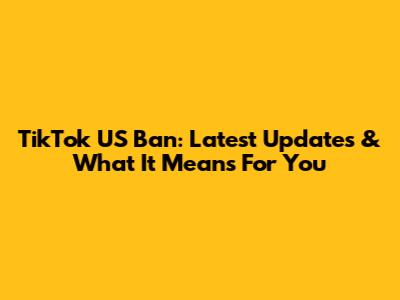 TikTok US Ban: Latest Updates & What It Means For You