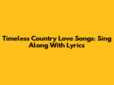Timeless Country Love Songs: Sing Along With Lyrics