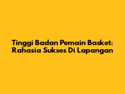 Tinggi Badan Pemain Basket: Rahasia Sukses Di Lapangan