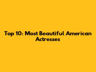 Top 10: Most Beautiful American Actresses