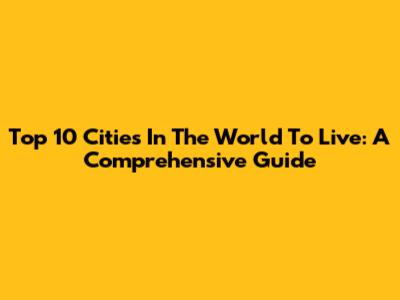 Top 10 Cities In The World To Live: A Comprehensive Guide