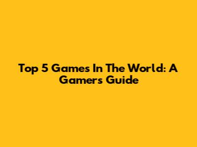 Top 5 Games In The World: A Gamer's Guide