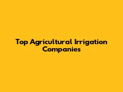 Top Agricultural Irrigation Companies