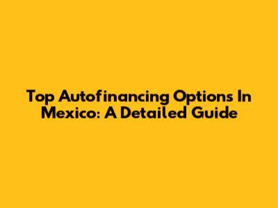 Top Autofinancing Options In Mexico: A Detailed Guide