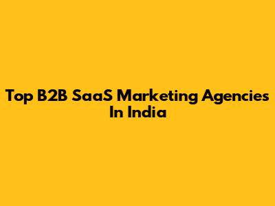 Top B2B SaaS Marketing Agencies In India