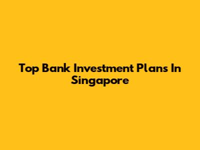 Top Bank Investment Plans In Singapore