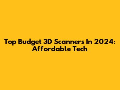 Top Budget 3D Scanners In 2024: Affordable Tech