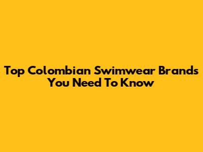 Top Colombian Swimwear Brands You Need To Know