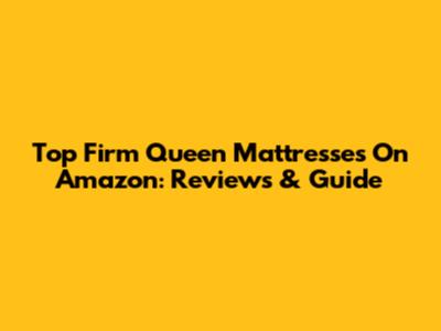 Top Firm Queen Mattresses On Amazon: Reviews & Guide