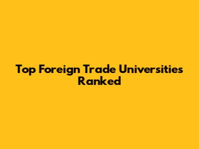 Top Foreign Trade Universities Ranked