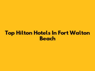 Top Hilton Hotels In Fort Walton Beach