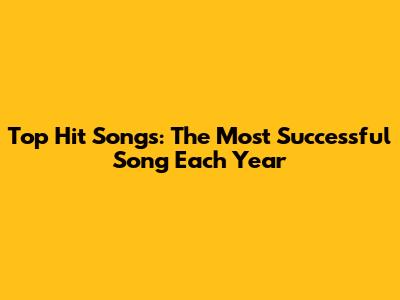 Top Hit Songs: The Most Successful Song Each Year