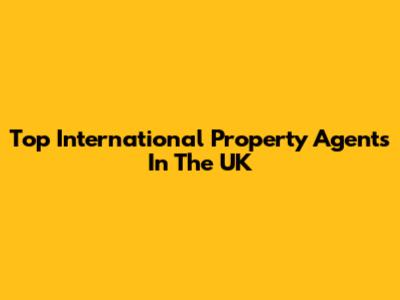 Top International Property Agents In The UK