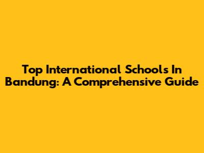 Top International Schools In Bandung: A Comprehensive Guide
