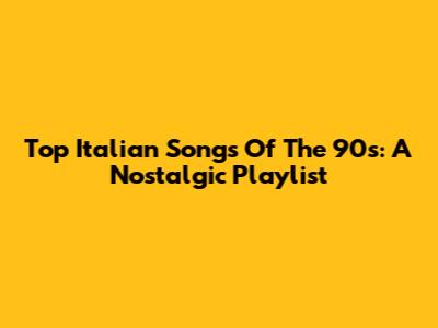 Top Italian Songs Of The 90s: A Nostalgic Playlist