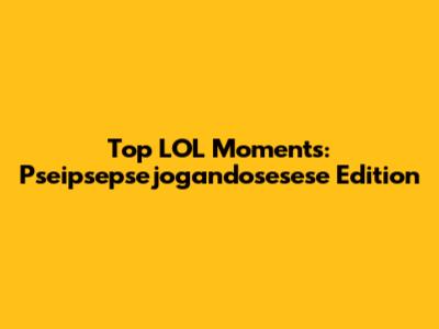 Top LOL Moments: Pseipsepsejogandosesese Edition