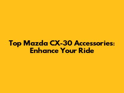 Top Mazda CX-30 Accessories: Enhance Your Ride