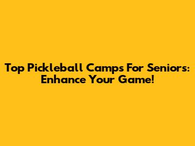 Top Pickleball Camps For Seniors: Enhance Your Game!