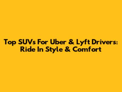 Top SUVs For Uber & Lyft Drivers: Ride In Style & Comfort