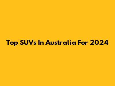 Top SUVs In Australia For 2024
