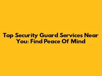 Top Security Guard Services Near You: Find Peace Of Mind
