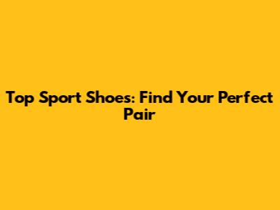 Top Sport Shoes: Find Your Perfect Pair