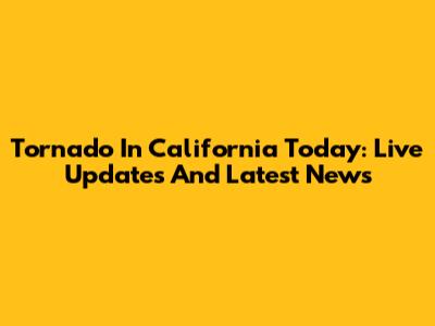 Tornado In California Today: Live Updates And Latest News