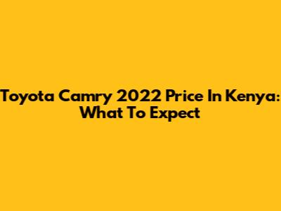 Toyota Camry 2022 Price In Kenya: What To Expect