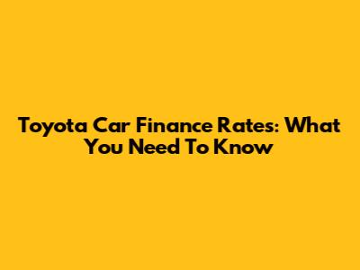Toyota Car Finance Rates: What You Need To Know