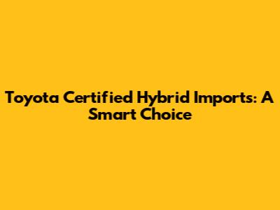 Toyota Certified Hybrid Imports: A Smart Choice